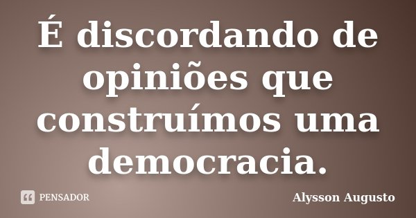 É discordando de opiniões que construímos uma democracia.... Frase de Alysson Augusto.