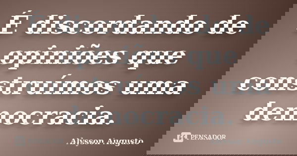 É discordando de opiniões que construímos uma democracia.... Frase de Alysson Augusto.