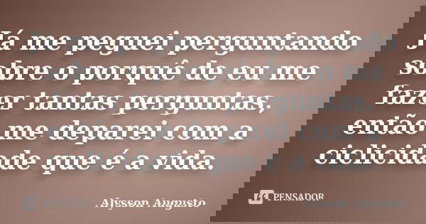 Já me peguei perguntando sobre o porquê de eu me fazer tantas perguntas, então me deparei com a ciclicidade que é a vida.... Frase de Alysson Augusto.