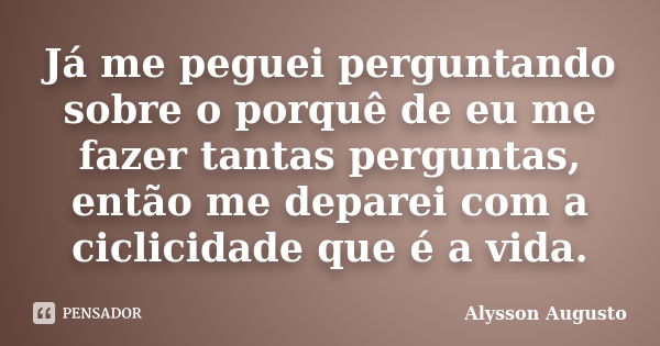 Já me peguei perguntando sobre o porquê de eu me fazer tantas perguntas, então me deparei com a ciclicidade que é a vida.... Frase de Alysson Augusto.