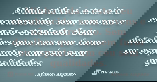 Minha vida é este céu enrubescido, sem nuvens e não-estrelado. Sem detalhes que causem furor ou espanto; um céu sem qualidades.... Frase de Alysson Augusto.