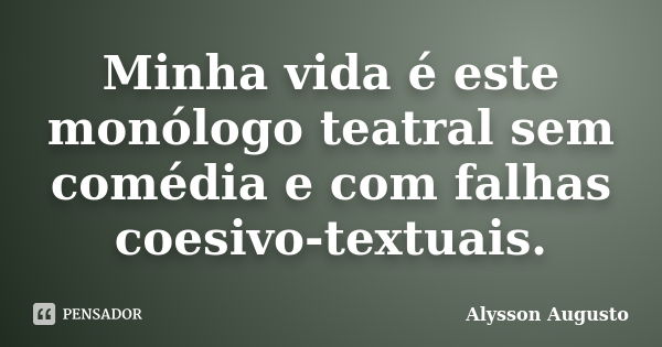 Minha vida é este monólogo teatral sem comédia e com falhas coesivo-textuais.... Frase de Alysson Augusto.