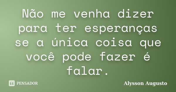 Não me venha dizer para ter esperanças se a única coisa que você pode fazer é falar.... Frase de Alysson Augusto.