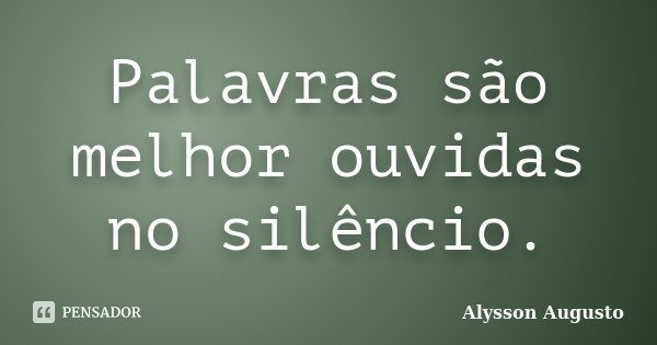 Palavras são melhor ouvidas no silêncio.... Frase de Alysson Augusto.