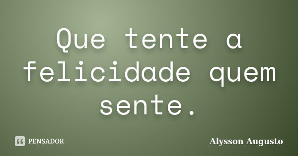 Que tente a felicidade quem sente.... Frase de Alysson Augusto.