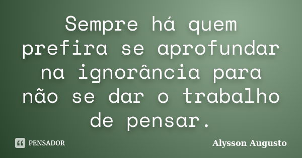 Sempre há quem prefira se aprofundar na ignorância para não se dar o trabalho de pensar.... Frase de Alysson Augusto.