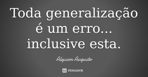 Toda generalização é um erro... inclusive esta.... Frase de Alysson Augusto.