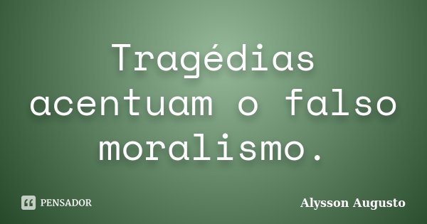 Tragédias acentuam o falso moralismo.... Frase de Alysson Augusto.