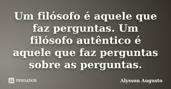 Um filósofo é aquele que faz perguntas. Um filósofo autêntico é aquele que faz perguntas sobre as perguntas.... Frase de Alysson Augusto.