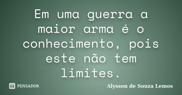 Em uma guerra a maior arma é o conhecimento, pois este não tem limites.... Frase de Alysson de Souza Lemos.