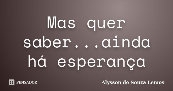 Mas quer saber...ainda há esperança... Frase de Alysson de Souza Lemos.