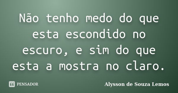 Não tenho medo do que esta escondido no escuro, e sim do que esta a mostra no claro.... Frase de Alysson de Souza Lemos.