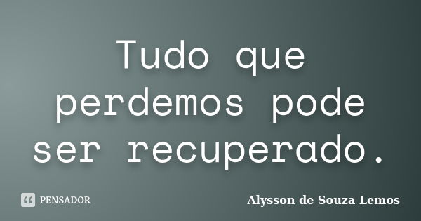 Tudo que perdemos pode ser recuperado.... Frase de Alysson de Souza Lemos.