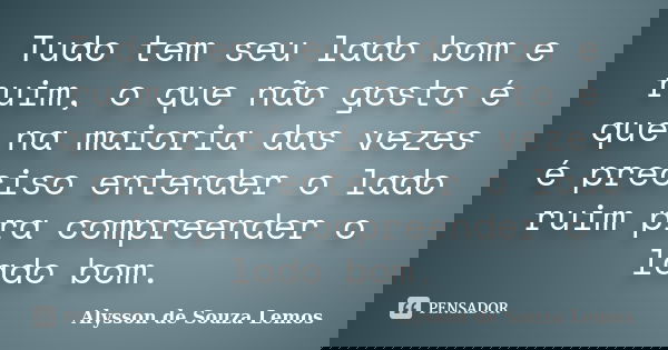 Tudo tem seu lado bom e ruim, o que não gosto é que na maioria das vezes é preciso entender o lado ruim pra compreender o lado bom.... Frase de Alysson de Souza Lemos.