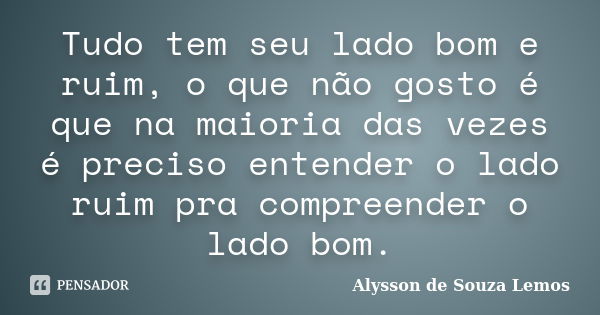 Tudo tem seu lado bom e ruim, o que não gosto é que na maioria das vezes é preciso entender o lado ruim pra compreender o lado bom.... Frase de Alysson de Souza Lemos.