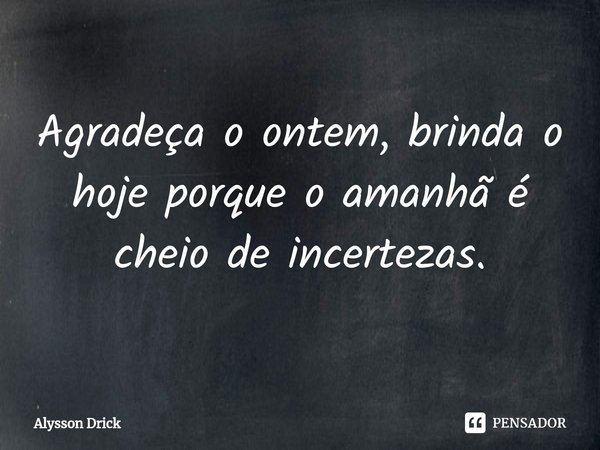 ⁠Agradeça o ontem, brinda o hoje porque o amanhã é cheio de incertezas.... Frase de Alysson Drick.