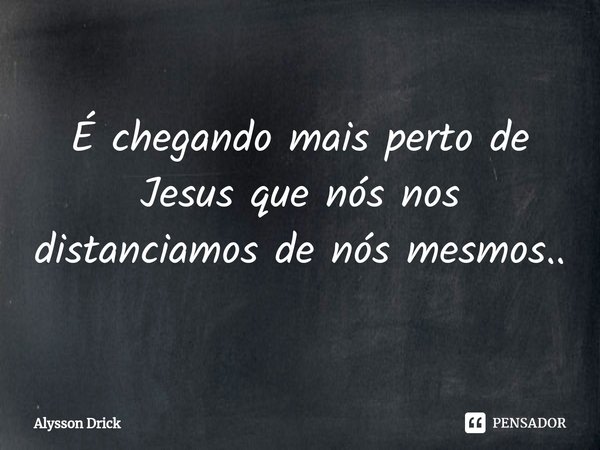 ⁠É chegando mais perto de Jesus que nós nos distanciamos de nós mesmos..... Frase de Alysson Drick.
