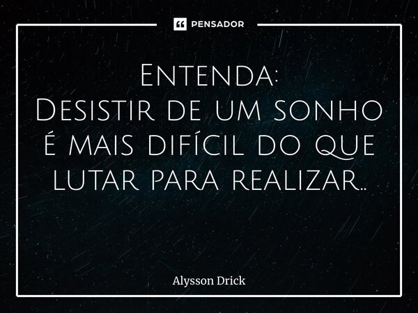 Entenda: Desistir de um sonho é mais difícil do que lutar para realizar.. ⁠... Frase de Alysson Drick.