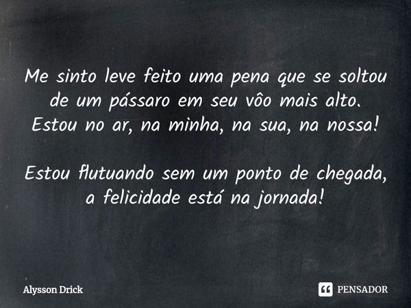 ⁠Me sinto leve feito uma pena que se soltou de um pássaro em seu voo mais alto. Estou no ar, na minha, na sua, na nossa! Estou flutuando sem um ponto de chegada... Frase de Alysson Drick.