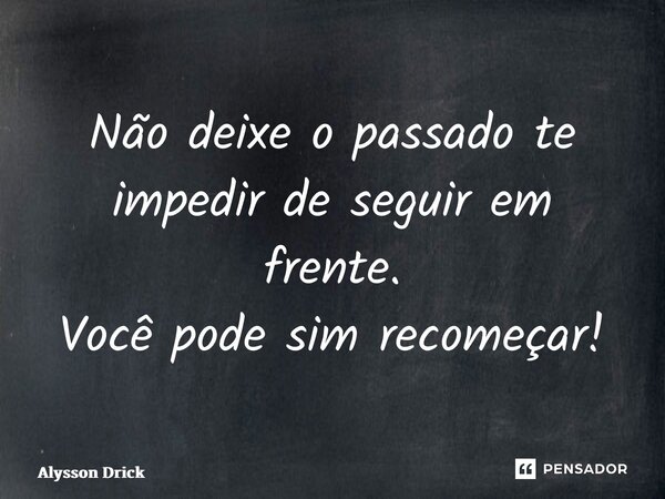 Não deixe o passado te impedir de seguir em frente. Você pode sim recomeçar!... Frase de Alysson Drick.