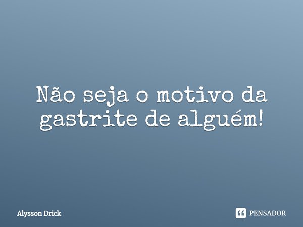 ⁠Não seja o motivo da gastrite de alguém!... Frase de Alysson Drick.