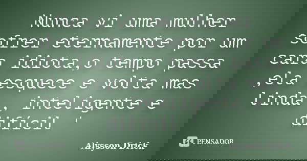 Nunca vi uma mulher sofrer eternamente por um cara idiota,o tempo passa ,ela esquece e volta mas linda , inteligente e difícil '... Frase de Alysson Drick.