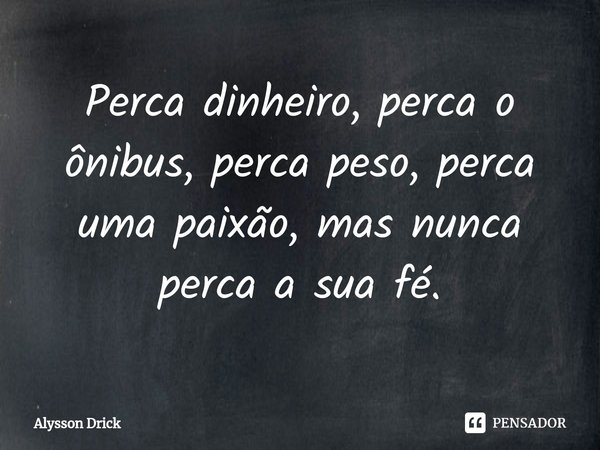 ⁠Perca dinheiro, perca o ônibus, perca peso, perca uma paixão, mas nunca perca a sua fé.... Frase de Alysson Drick.