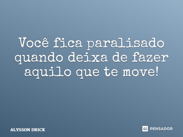 Você fica paralisado quando deixa de fazer aquilo que te move! ⁠... Frase de ALYSSON DRICK.