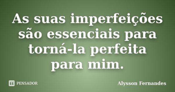 As suas imperfeições são essenciais para torná-la perfeita para mim.... Frase de Alysson Fernandes.