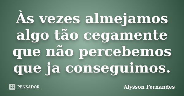 Às vezes almejamos algo tão cegamente que não percebemos que ja conseguimos.... Frase de Alysson Fernandes.