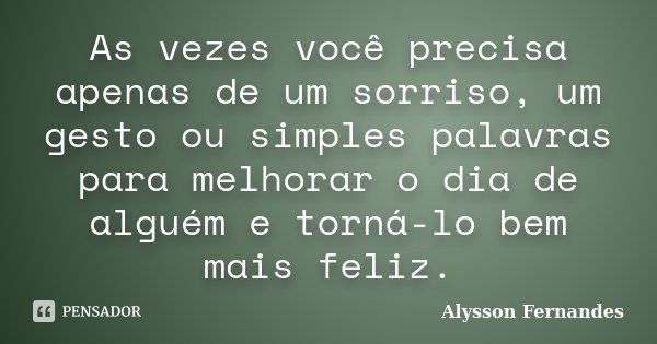 As vezes você precisa apenas de um sorriso, um gesto ou simples palavras para melhorar o dia de alguém e torná-lo bem mais feliz.... Frase de Alysson Fernandes.