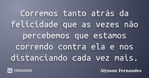 Corremos tanto atrás da felicidade que as vezes não percebemos que estamos correndo contra ela e nos distanciando cada vez mais.... Frase de Alysson Fernandes.