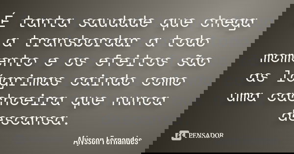 É tanta saudade que chega a transbordar a todo momento e os efeitos são as lágrimas caindo como uma cachoeira que nunca descansa.... Frase de Alysson Fernandes.