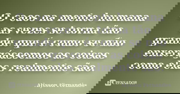 O caos na mente humana as vezes se torna tão grande que é como se não enxergássemos as coisas como elas realmente são.... Frase de Alysson Fernandes.