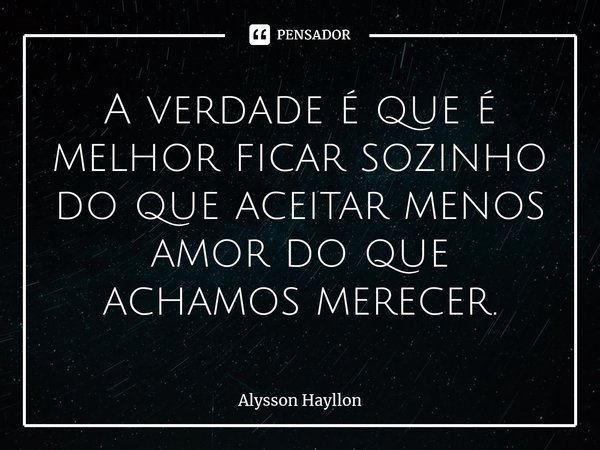 ⁠A verdade é que é melhor ficar sozinho do que aceitar menos amor do que achamos merecer.... Frase de Alysson Hayllon.