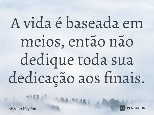 ⁠A vida é baseada em meios, então não dedique toda sua dedicação aos finais.... Frase de Alysson Hayllon.