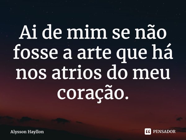 ⁠Ai de mim se não fosse a arte que há nos átrios do meu coração.... Frase de Alysson Hayllon.