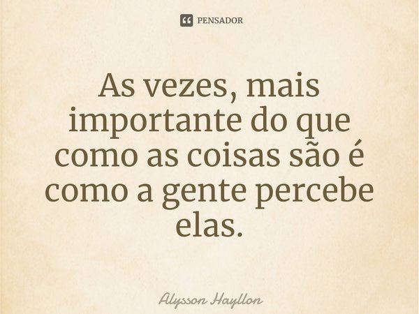 ⁠As vezes, mais importante do que como as coisas são é como a gente percebe elas.... Frase de Alysson Hayllon.