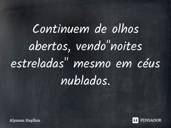 ⁠Continuem de olhos abertos, vendo "noites estreladas" mesmo em céus nublados.... Frase de Alysson Hayllon.