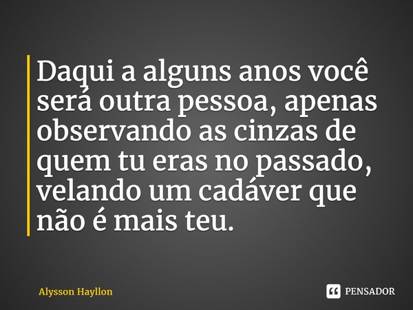 ⁠Daqui a alguns anos você será outra pessoa, apenas observando as cinzas de quem tu eras no passado, velando um cadáver que não é mais teu.... Frase de Alysson Hayllon.