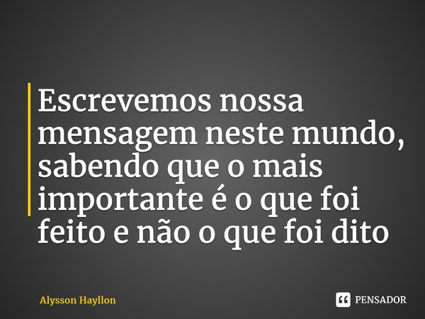 ⁠Escrevemos nossa mensagem neste mundo, sabendo que o mais importante é o que foi feito e não o que foi dito... Frase de Alysson Hayllon.