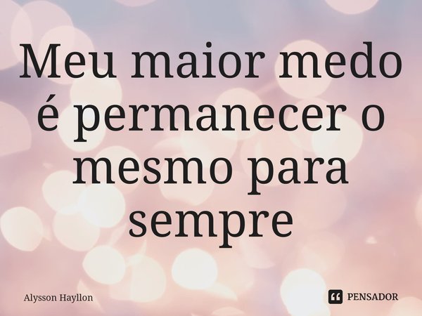 ⁠Meu maior medo é permanecer o mesmo para sempre... Frase de Alysson Hayllon.