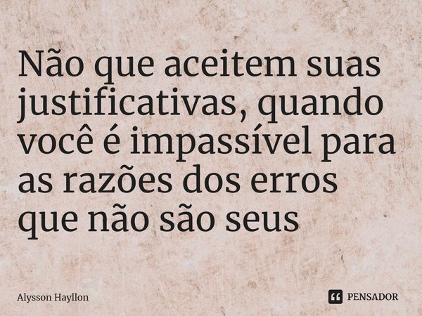 ⁠Não que aceitem suas justificativas, quando você é impassível para as razões dos erros que não são seus... Frase de Alysson Hayllon.