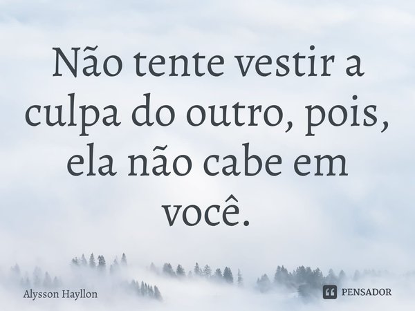 ⁠Não tente vestir a culpa do outro, pois, ela não cabe em você.... Frase de Alysson Hayllon.