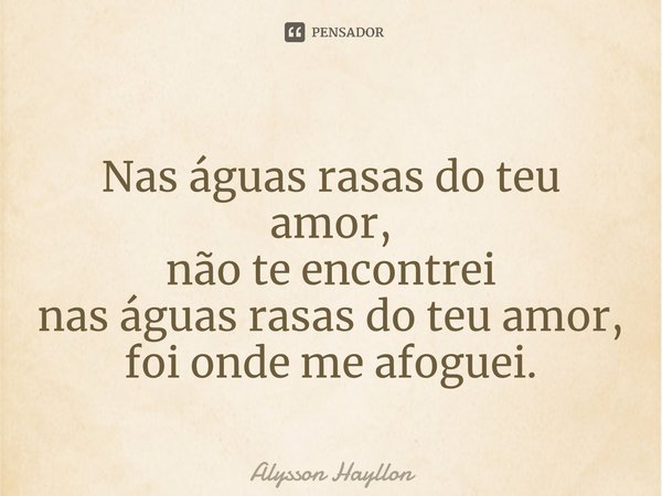 ⁠Nas águas rasas do teu amor, não te encontrei nas águas rasas do teu amor, foi onde me afoguei.... Frase de Alysson Hayllon.