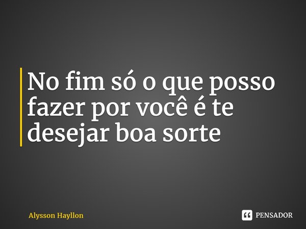 ⁠No fim só o que posso fazer por você é te desejar boa sorte... Frase de Alysson Hayllon.