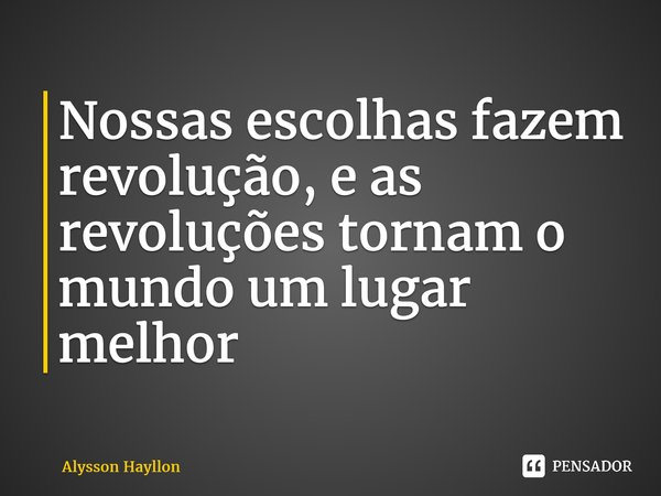 ⁠Nossas escolhas fazem revolução, e as revoluções tornam o mundo um lugar melhor... Frase de Alysson Hayllon.
