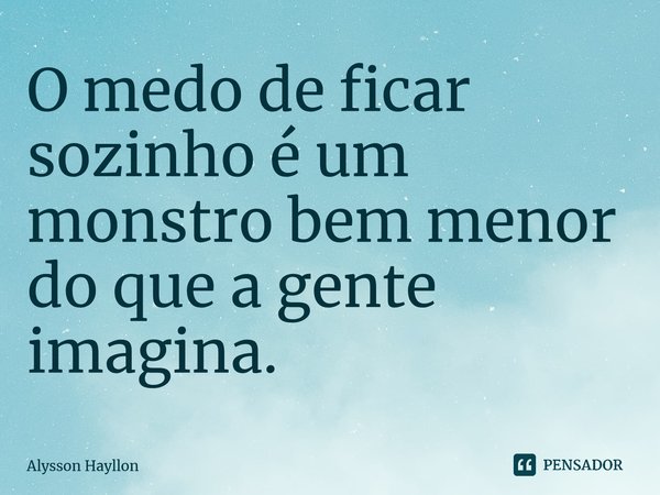⁠O medo de ficar sozinho é um monstro bem menor do que a gente imagina.... Frase de Alysson Hayllon.