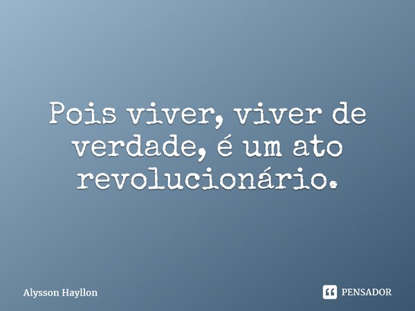 ⁠Pois viver, viver de verdade, é um ato revolucionário.... Frase de Alysson Hayllon.