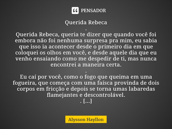 ⁠Querida Rebeca . Querida Rebeca, queria te dizer que quando você foi embora não foi nenhuma surpresa pra mim, eu sabia que isso ia acontecer desde o primeiro d... Frase de Alysson Hayllon.